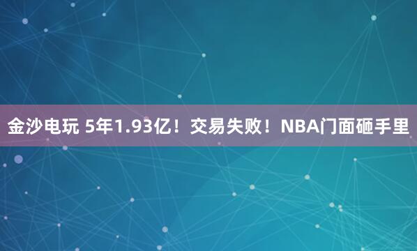 金沙電玩 5年1.93億！交易失??！NBA門面砸手里