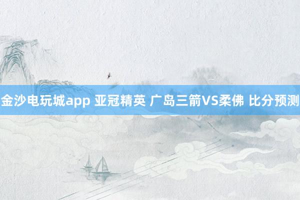 金沙電玩城app 亞冠精英 廣島三箭VS柔佛 比分預測