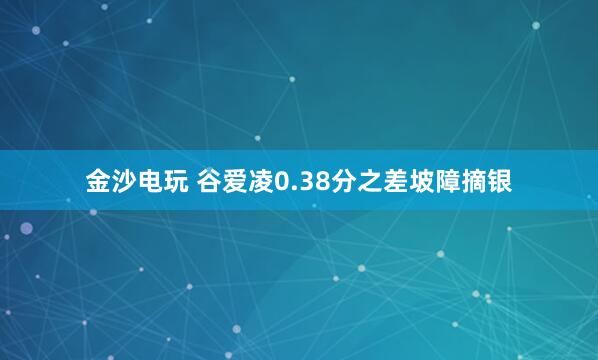 金沙電玩 谷愛(ài)凌0.38分之差坡障摘銀