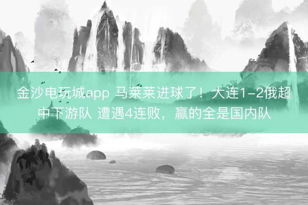 金沙電玩城app 馬萊萊進(jìn)球了！大連1-2俄超中下游隊(duì) 遭遇4連敗，贏的全是國內(nèi)隊(duì)