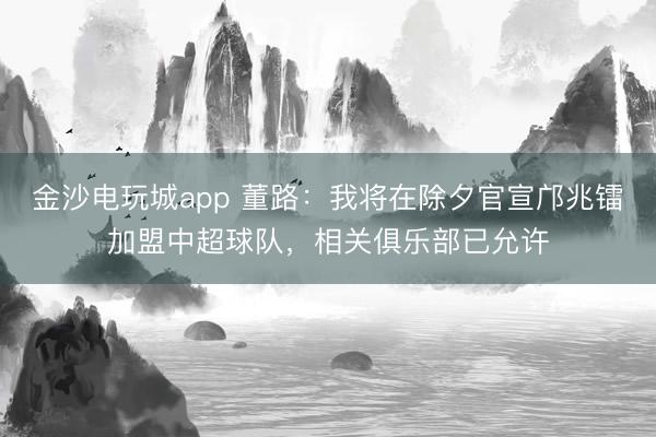 金沙電玩城app 董路：我將在除夕官宣鄺兆鐳加盟中超球隊，相關俱樂部已允許