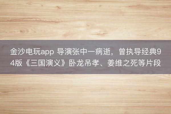 金沙電玩app 導(dǎo)演張中一病逝，曾執(zhí)導(dǎo)經(jīng)典94版《三國演義》臥龍吊孝、姜維之死等片段