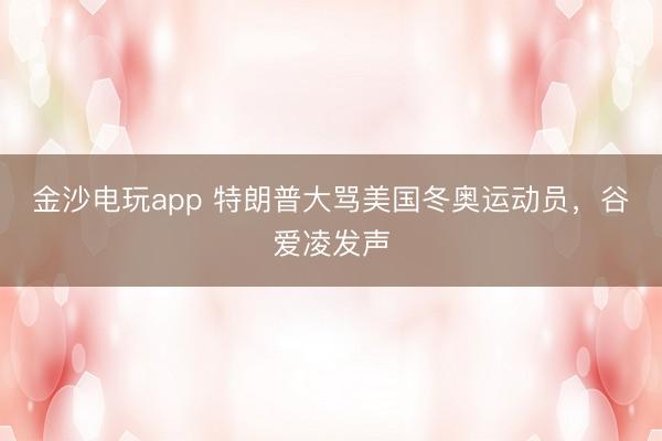 金沙電玩app 特朗普大罵美國冬奧運動員，谷愛凌發聲