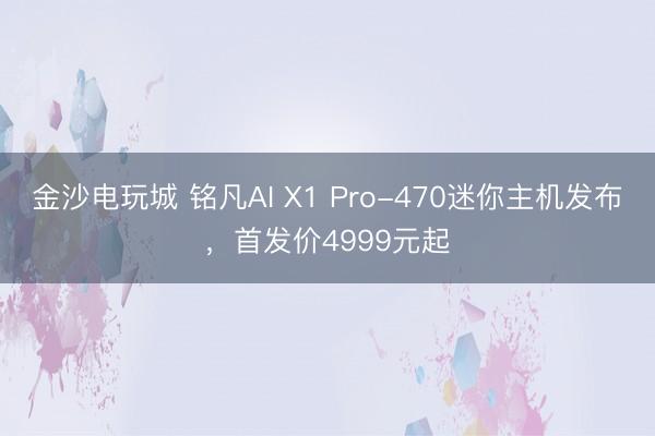 金沙電玩城 銘凡AI X1 Pro-470迷你主機(jī)發(fā)布,首發(fā)價(jià)4999元起