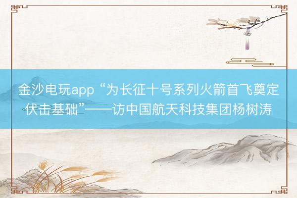 金沙電玩app “為長(zhǎng)征十號(hào)系列火箭首飛奠定伏擊基礎(chǔ)”——訪中國(guó)航天科技集團(tuán)楊樹(shù)濤