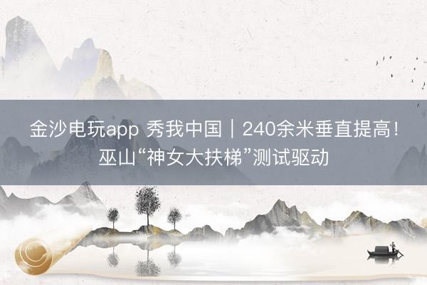 金沙電玩app 秀我中國｜240余米垂直提高！巫山“神女大扶梯”測試驅(qū)動
