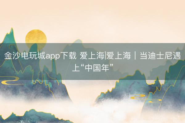 金沙電玩城app下載 愛上海|愛上海｜當(dāng)?shù)鲜磕嵊錾稀爸袊辍?></p><img src=