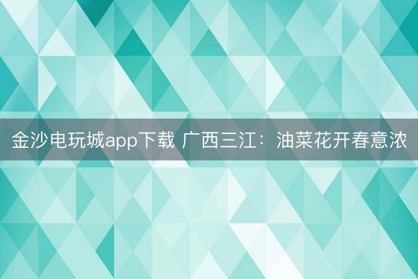 金沙電玩城app下載 廣西三江：油菜花開春意濃