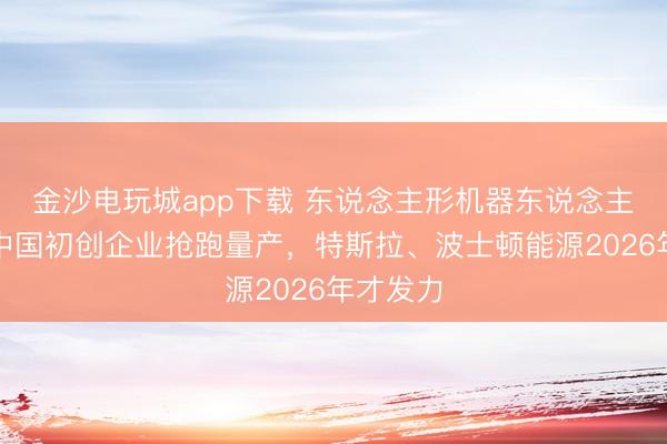 金沙電玩城app下載 東說念主形機器東說念主競速：中國初創企業搶跑量產，特斯拉、波士頓能源2026年才發力