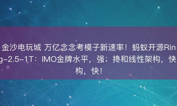 金沙電玩城 萬億念念考模子新速率！螞蟻開源Ring-2.5-1T：IMO金牌水平，強；攙和線性架構，快！