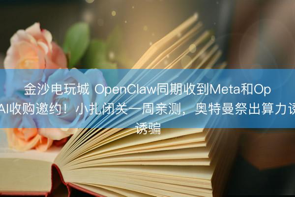 金沙電玩城 OpenClaw同期收到Meta和OpenAI收購(gòu)邀約！小扎閉關(guān)一周親測(cè)，奧特曼祭出算力誘騙
