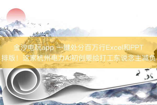金沙電玩app 一鍵處分百萬行Excel和PPT排版！這家杭州電力AI初創(chuàng)要給打工東說念主減負(fù)