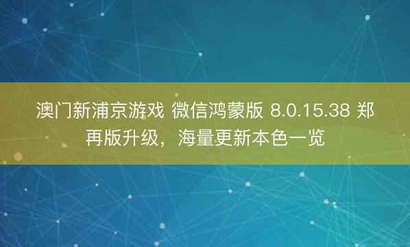 澳門(mén)新浦京游戲 微信鴻蒙版 8.0.15.38 鄭再版升級(jí)，海量更新本色一覽