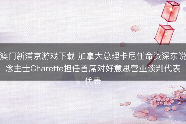 澳門新浦京游戲下載 加拿大總理卡尼任命資深東說(shuō)念主士Charette擔(dān)任首席對(duì)好意思營(yíng)業(yè)談判代表