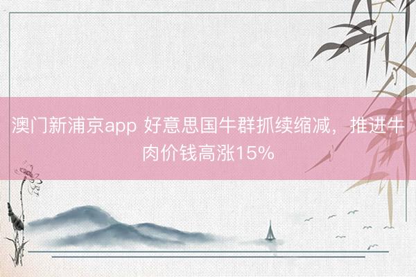 澳門新浦京app 好意思國牛群抓續(xù)縮減，推進牛肉價錢高漲15%