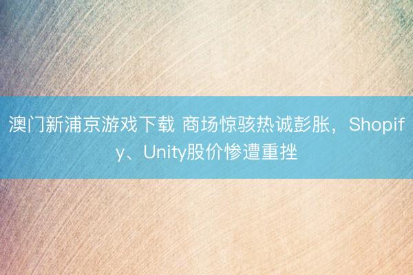 澳門新浦京游戲下載 商場驚駭熱誠彭脹，Shopify、Unity股價慘遭重挫