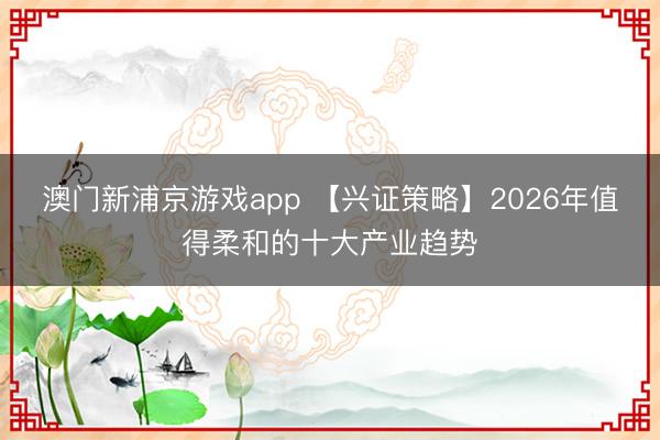 澳門新浦京游戲app 【興證策略】2026年值得柔和的十大產(chǎn)業(yè)趨勢(shì)