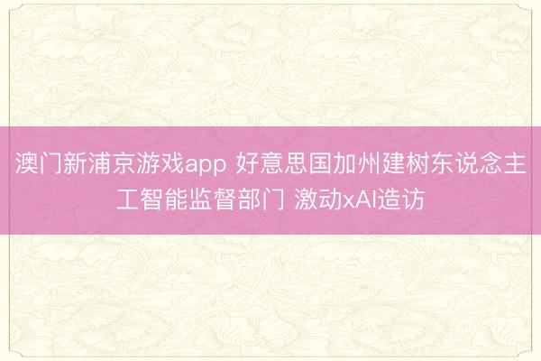 澳門(mén)新浦京游戲app 好意思國(guó)加州建樹(shù)東說(shuō)念主工智能監(jiān)督部門(mén) 激動(dòng)xAI造訪