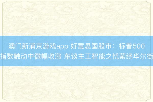 澳門新浦京游戲app 好意思國股市：標(biāo)普500指數(shù)觸動(dòng)中微幅收漲 東談主工智能之憂縈繞華爾街