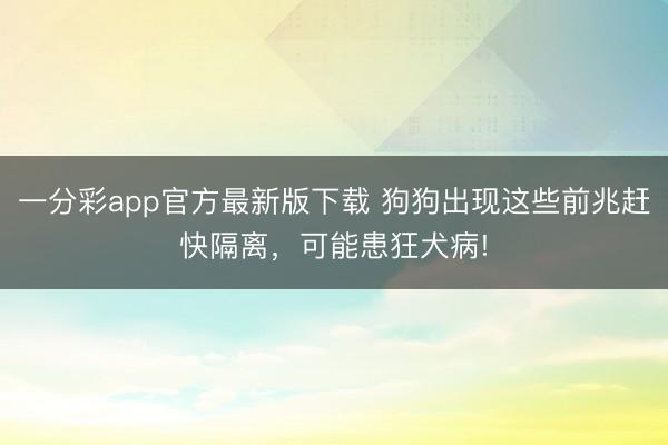 一分彩app官方最新版下載 狗狗出現這些前兆趕快隔離，可能患狂犬病!