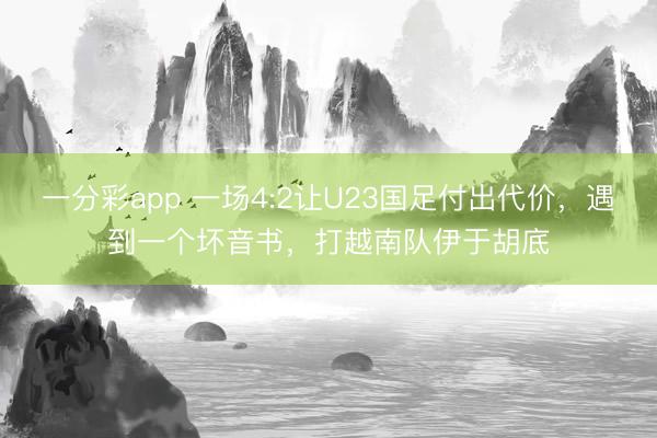 一分彩app 一場(chǎng)4:2讓U23國足付出代價(jià)，遇到一個(gè)壞音書，打越南隊(duì)伊于胡底