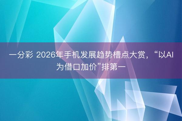 一分彩 2026年手機發展趨勢槽點大賞，“以AI為借口加價”排第一