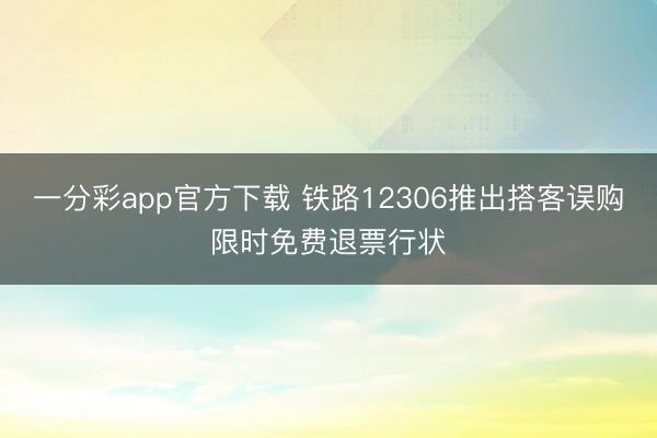 一分彩app官方下載 鐵路12306推出搭客誤購限時免費退票行狀