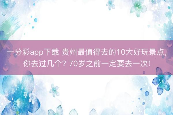 一分彩app下載 貴州最值得去的10大好玩景點，你去過幾個? 70歲之前一定要去一次!