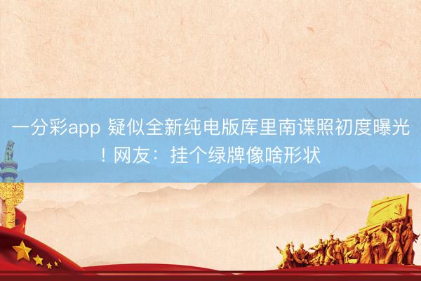 一分彩app 疑似全新純電版庫里南諜照初度曝光! 網(wǎng)友：掛個綠牌像啥形狀