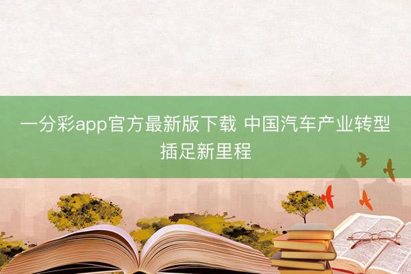 一分彩app官方最新版下載 中國(guó)汽車(chē)產(chǎn)業(yè)轉(zhuǎn)型插足新里程