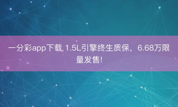 一分彩app下載 1.5L引擎終生質(zhì)保，6.68萬限量發(fā)售!