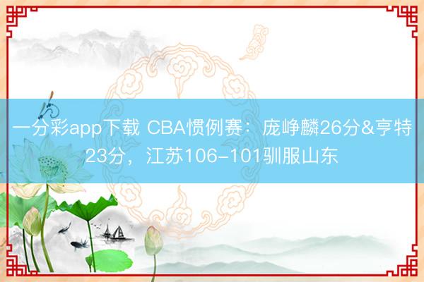 一分彩app下載 CBA慣例賽：龐崢麟26分&亨特23分，江蘇106-101馴服山東