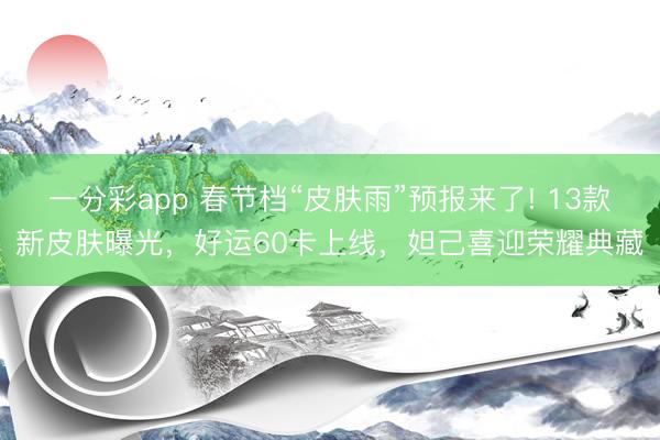 一分彩app 春節檔“皮膚雨”預報來了! 13款新皮膚曝光，好運60卡上線，妲己喜迎榮耀典藏