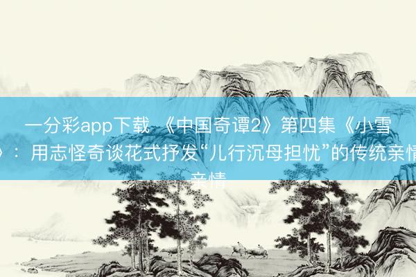 一分彩app下載 《中國奇譚2》第四集《小雪》：用志怪奇談花式抒發“兒行沉母擔憂”的傳統親情