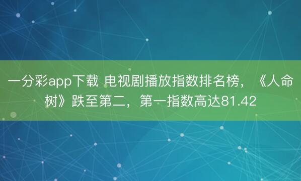 一分彩app下載 電視劇播放指數(shù)排名榜，《人命樹(shù)》跌至第二，第一指數(shù)高達(dá)81.42