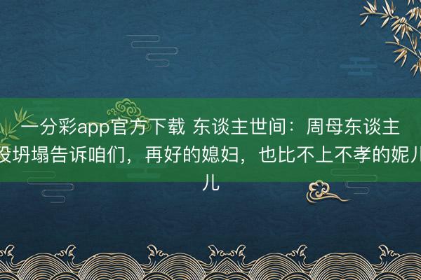 一分彩app官方下載 東談主世間：周母東談主設坍塌告訴咱們，再好的媳婦，也比不上不孝的妮兒