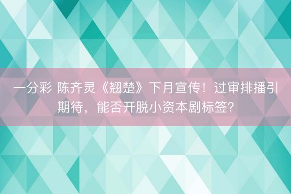 一分彩 陳齊靈《翹楚》下月宣傳！過審排播引期待，能否開脫小資本劇標簽？