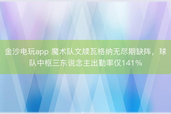 金沙電玩app 魔術隊文牘瓦格納無盡期缺陣，球隊中樞三東說念主出勤率僅141%
