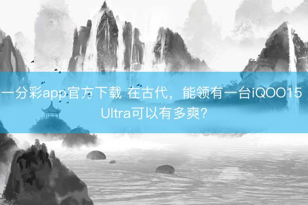 一分彩app官方下載 在古代，能領有一臺iQOO15 Ultra可以有多爽?