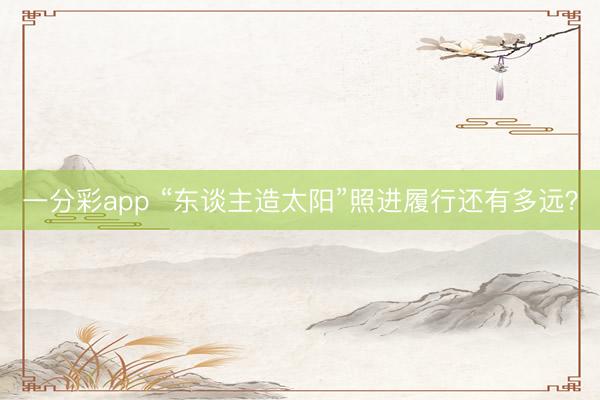 一分彩app “東談主造太陽”照進(jìn)履行還有多遠(yuǎn)？