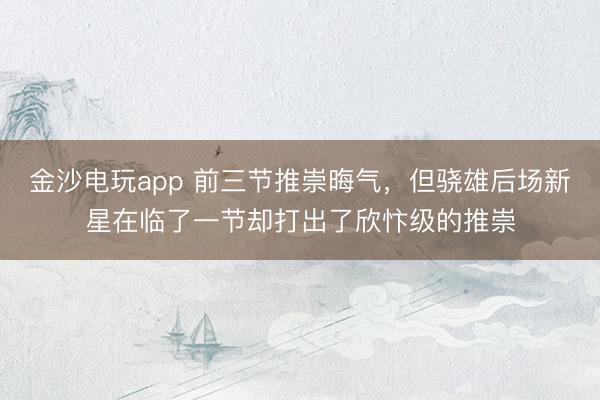 金沙電玩app 前三節推崇晦氣，但驍雄后場新星在臨了一節卻打出了欣忭級的推崇