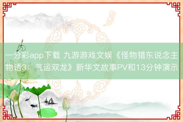 一分彩app下載 九游游戲文娛《怪物獵東說念主物語(yǔ)3：氣運(yùn)雙龍》新華文故事PV和13分鐘演示