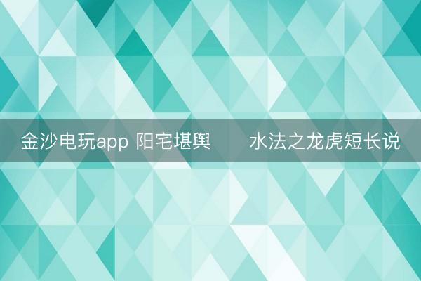 金沙電玩app 陽宅堪輿 水法之龍虎短長說