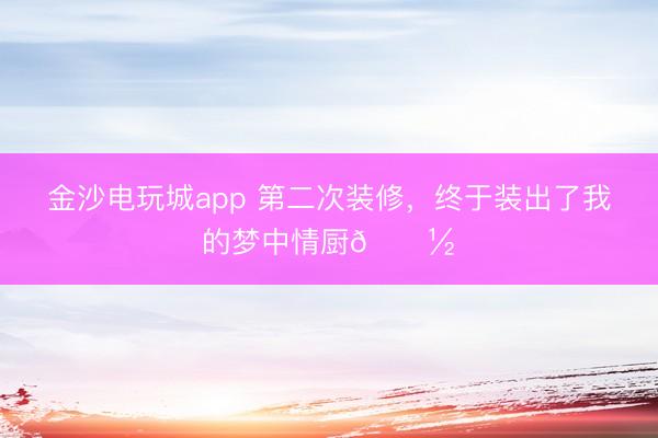 金沙電玩城app 第二次裝修,終于裝出了我的夢中情廚???