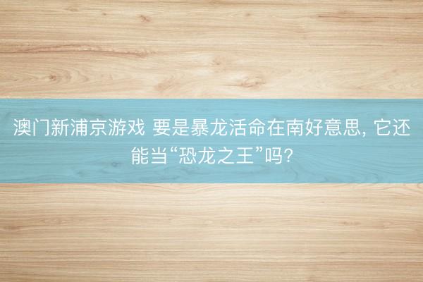 澳門新浦京游戲 要是暴龍活命在南好意思, 它還能當(dāng)“恐龍之王”嗎?