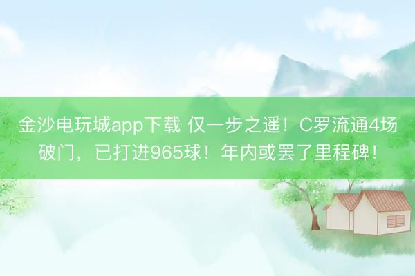 金沙電玩城app下載 僅一步之遙！C羅流通4場(chǎng)破門(mén)，已打進(jìn)965球！年內(nèi)或罷了里程碑！