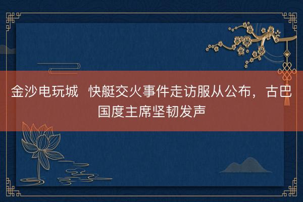 金沙電玩城 快艇交火事件走訪服從公布,古巴國度主席堅韌發(fā)聲
