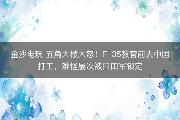 金沙電玩 五角大樓大怒!F-35教官前去中國打工,難怪屢次被目田軍鎖定