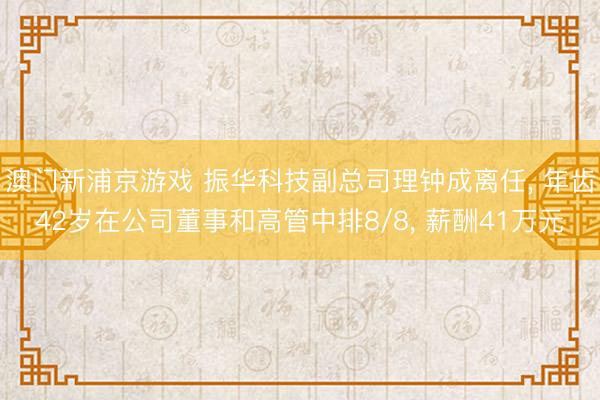 澳門(mén)新浦京游戲 振華科技副總司理鐘成離任, 年齒42歲在公司董事和高管中排8/8, 薪酬41萬(wàn)元