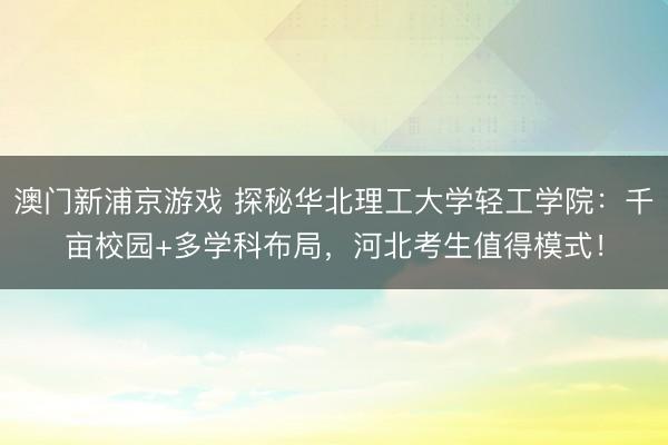 澳門新浦京游戲 探秘華北理工大學(xué)輕工學(xué)院：千畝校園+多學(xué)科布局，河北考生值得模式！